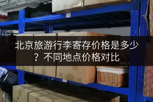 北京旅游行李寄存价格是多少？不同地点价格对比