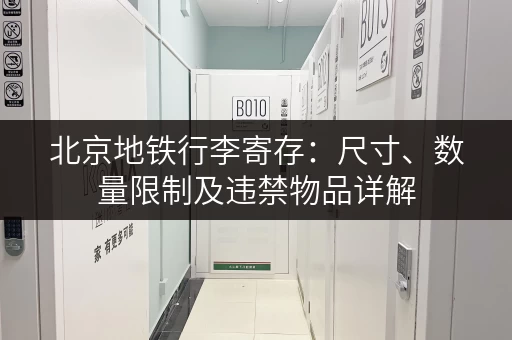 北京地铁行李寄存：尺寸、数量限制及违禁物品详解