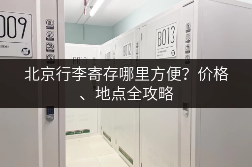 北京行李寄存哪里方便？价格、地点全攻略