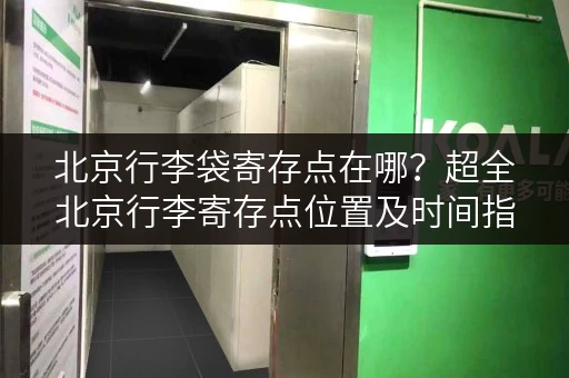 北京行李袋寄存点在哪？超全北京行李寄存点位置及时间指南