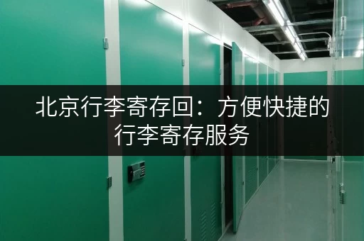 北京行李寄存回：方便快捷的行李寄存服务，解放您的双手！