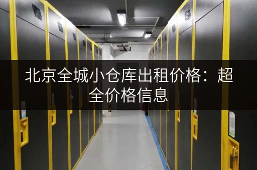 北京全城小仓库出租价格：超全价格信息，帮你找到最划算的仓库！