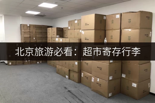 北京旅游必看：超市寄存行李，轻松玩转帝都！