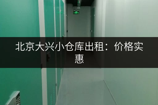 北京大兴小仓库出租：价格实惠，位置优越，多种选择