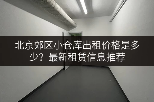 北京郊区小仓库出租价格是多少？最新租赁信息推荐