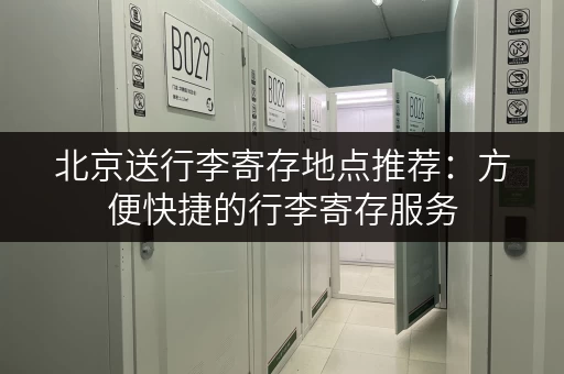 北京送行李寄存地点推荐：方便快捷的行李寄存服务