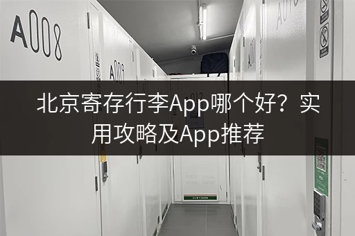 北京寄存行李App哪个好?实用攻略及App推荐 北京寄存行李App哪个好?实用攻略及App推荐