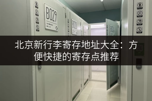 北京新行李寄存地址大全:方便快捷的寄存点推荐 北京新行李寄存地址大全:方便快捷的寄存点推荐