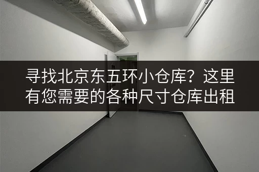寻找北京东五环小仓库？这里有您需要的各种尺寸仓库出租