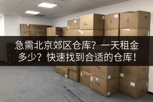 急需北京郊区仓库？一天租金多少？快速找到合适的仓库！