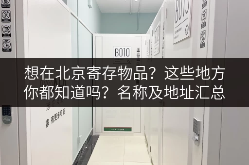 想在北京寄存物品？这些地方你都知道吗？名称及地址汇总！