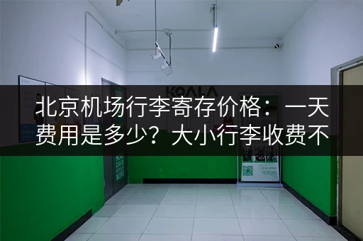 北京机场行李寄存价格：一天费用是多少？大小行李收费不同吗？