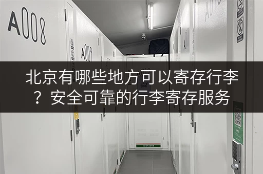 北京有哪些地方可以寄存行李?安全可靠的行李寄存服务 北京有哪些地方可以寄存行李?安全可靠的行李寄存服务