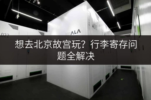 想去北京故宫玩?行李寄存问题全解决 想去北京故宫玩?行李寄存问题全解决