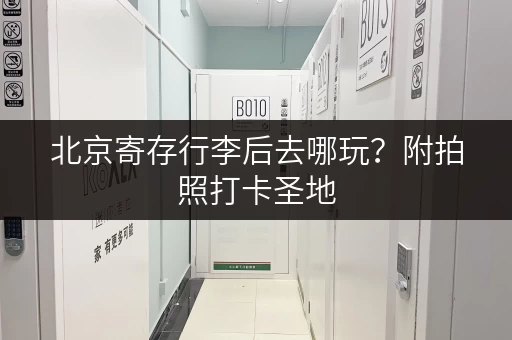 北京寄存行李后去哪玩？附拍照打卡圣地