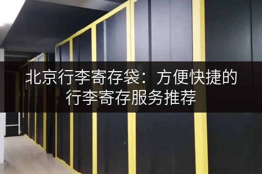 北京行李寄存袋：方便快捷的行李寄存服务推荐