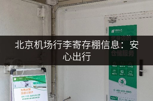 北京机场行李寄存棚信息：安心出行，行李妥善保管