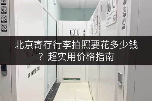 北京寄存行李拍照要花多少钱?超实用价格指南 北京寄存行李拍照要花多少钱?超实用价格指南