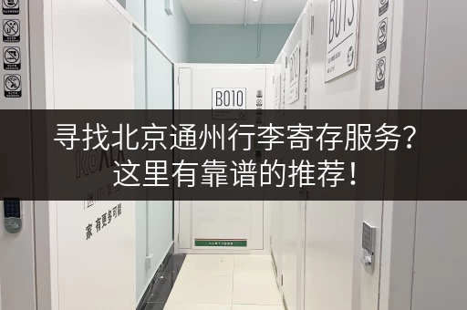 寻找北京通州行李寄存服务？这里有靠谱的推荐！
