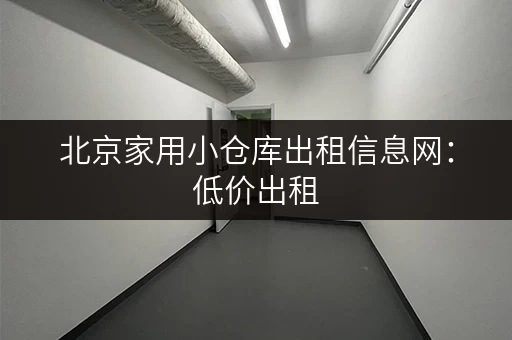 北京家用小仓库出租信息网：低价出租，多种面积选择