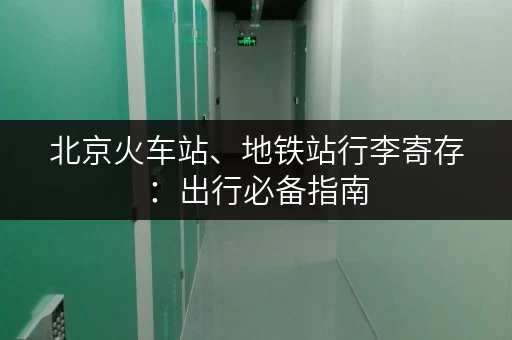 北京火车站、地铁站行李寄存：出行必备指南，轻松游玩