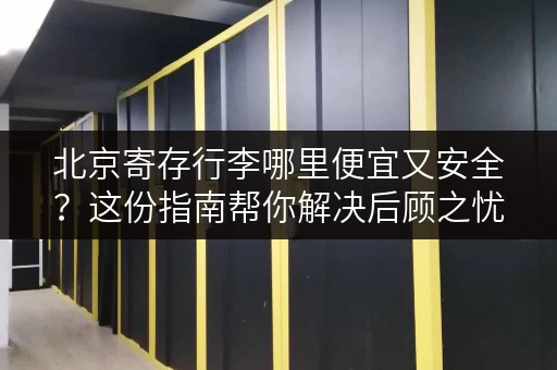 北京寄存行李哪里便宜又安全？这份指南帮你解决后顾之忧