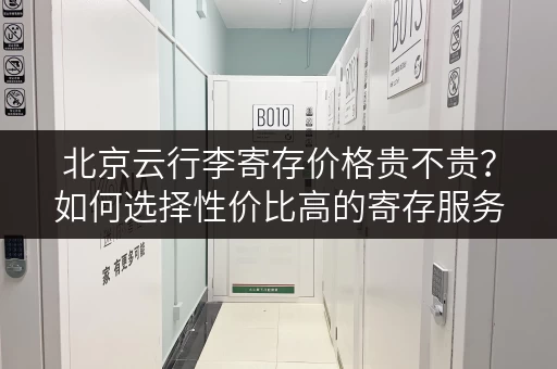 北京云行李寄存价格贵不贵？如何选择性价比高的寄存服务？