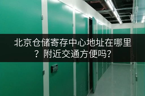北京仓储寄存中心地址在哪里？附近交通方便吗？