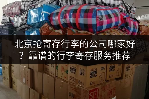 北京抢寄存行李的公司哪家好？靠谱的行李寄存服务推荐