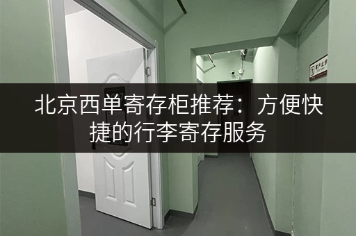 北京西单寄存柜推荐:方便快捷的行李寄存服务 北京西单寄存柜推荐:方便快捷的行李寄存服务