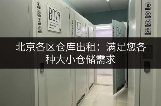 北京各区仓库出租：满足您各种大小仓储需求