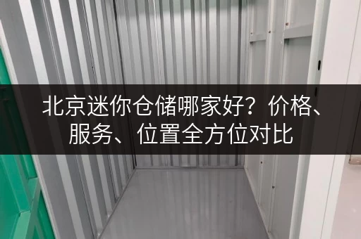 北京迷你仓储哪家好?价格、服务、位置全方位对比 北京迷你仓储哪家好?价格、服务、位置全方位对比