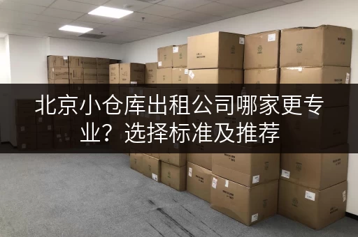 北京小仓库出租公司哪家更专业？选择标准及推荐