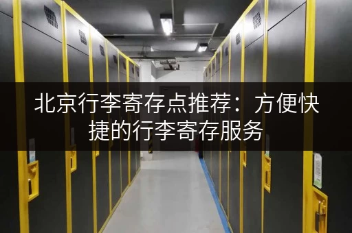 北京行李寄存点推荐：方便快捷的行李寄存服务