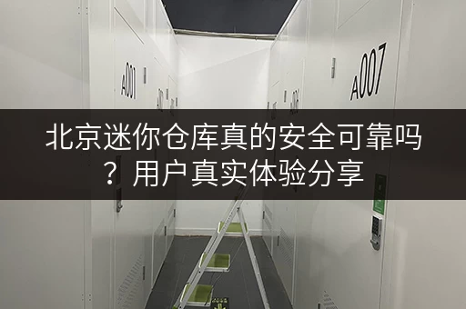 北京迷你仓库真的安全可靠吗？用户真实体验分享