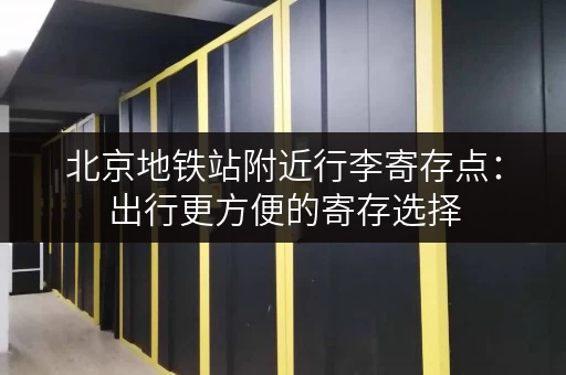 北京地铁站附近行李寄存点：出行更方便的寄存选择