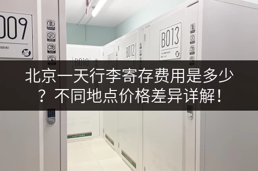北京一天行李寄存费用是多少？不同地点价格差异详解！