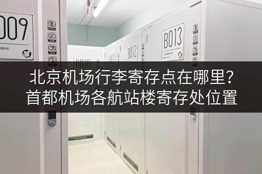 北京机场行李寄存点在哪里？首都机场各航站楼寄存处位置详解