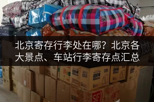 北京寄存行李处在哪?北京各大景点、车站行李寄存点汇总 北京寄存行李处在哪?北京各大景点、车站行李寄存点汇总