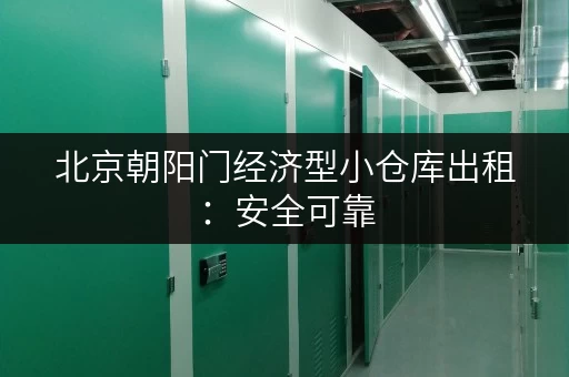 北京朝阳门经济型小仓库出租：安全可靠，方便快捷！