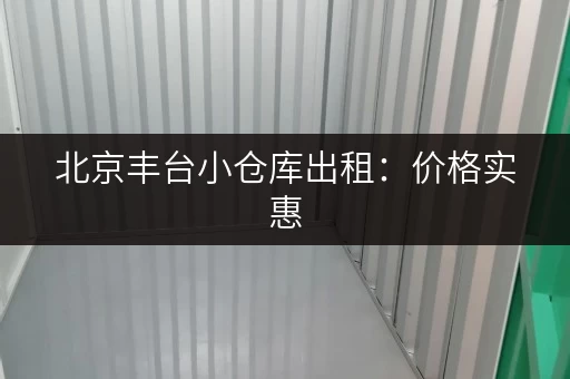 北京丰台小仓库出租：价格实惠，多种类型可选