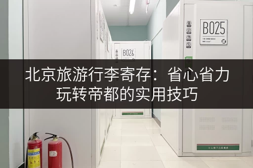 北京旅游行李寄存：省心省力玩转帝都的实用技巧