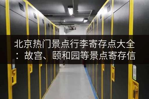 北京热门景点行李寄存点大全：故宫、颐和园等景点寄存信息