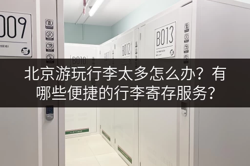 北京游玩行李太多怎么办？有哪些便捷的行李寄存服务？