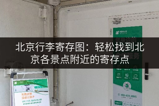 北京行李寄存图：轻松找到北京各景点附近的寄存点