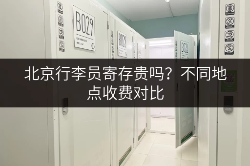 北京行李员寄存贵吗？不同地点收费对比