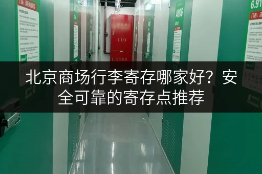北京商场行李寄存哪家好？安全可靠的寄存点推荐