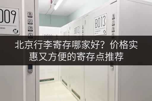 北京行李寄存哪家好？价格实惠又方便的寄存点推荐