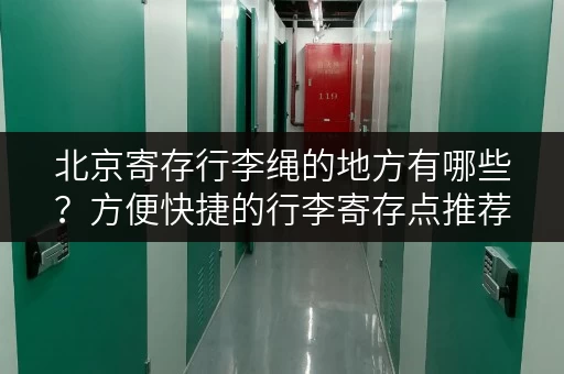 北京寄存行李绳的地方有哪些？方便快捷的行李寄存点推荐