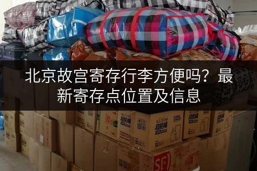 北京故宫寄存行李方便吗？最新寄存点位置及信息